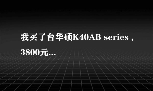 我买了台华硕K40AB series ,3800元买的感觉好亏啊。谁有这个型号的标配的？我的是否是缩水产品？