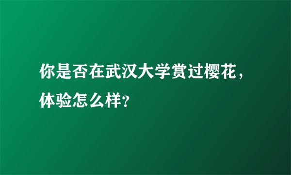 你是否在武汉大学赏过樱花,体验怎么样?