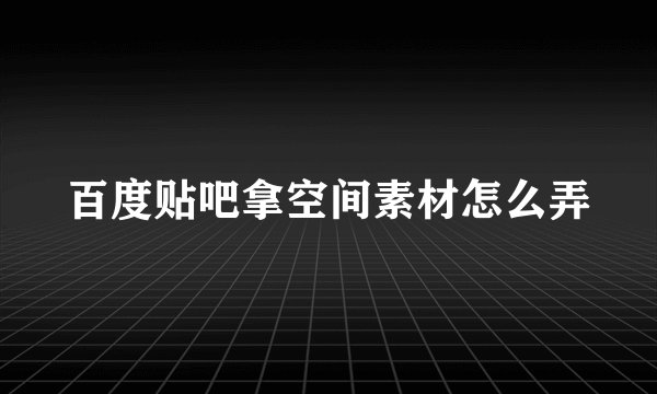 百度贴吧拿空间素材怎么弄