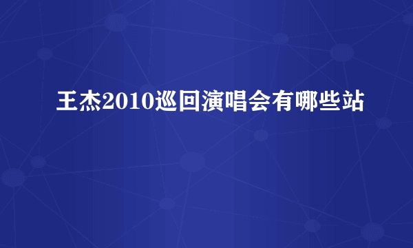 王杰2010巡回演唱会有哪些站