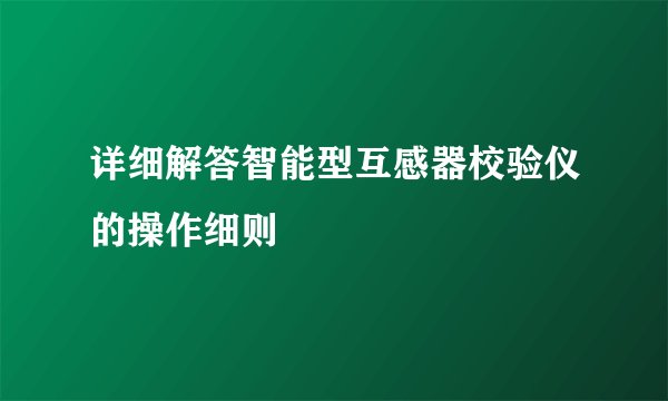 详细解答智能型互感器校验仪的操作细则
