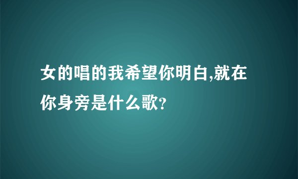 女的唱的我希望你明白,就在你身旁是什么歌?