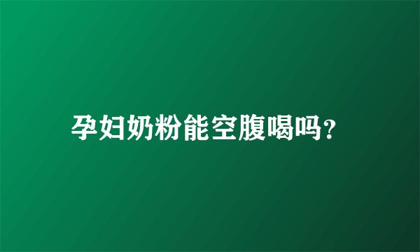 孕妇奶粉能空腹喝吗？