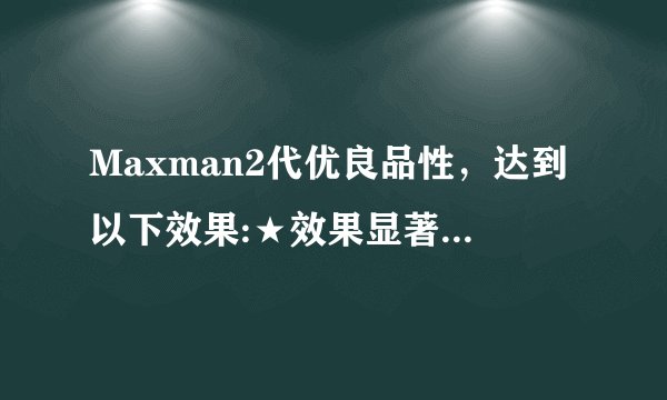 Maxman2代优良品性，达到以下效果:★效果显著者增长阴茎