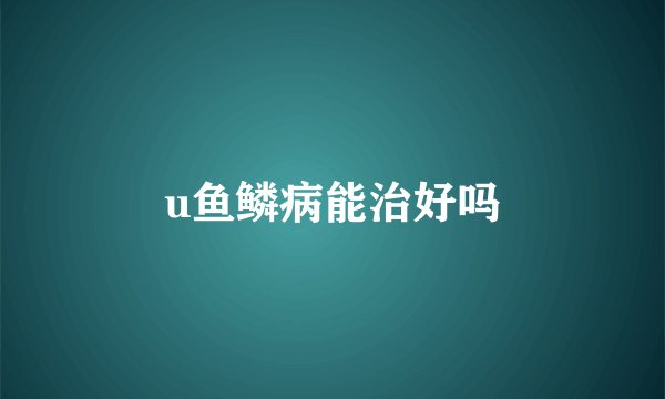 u鱼鳞病能治好吗