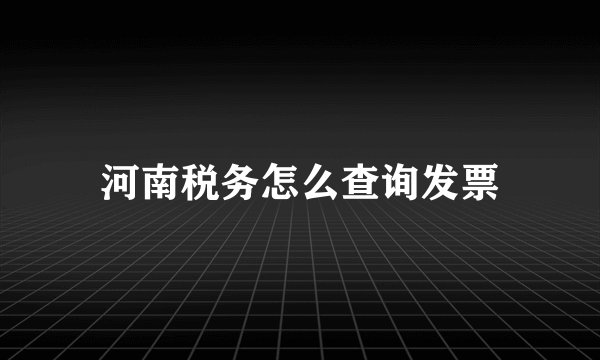 河南税务怎么查询发票