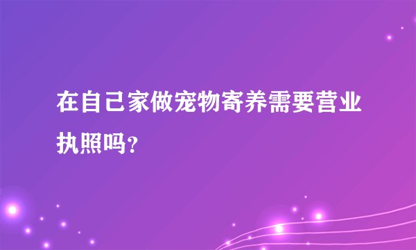 在自己家做宠物寄养需要营业执照吗？