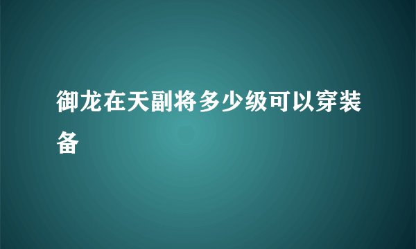御龙在天副将多少级可以穿装备