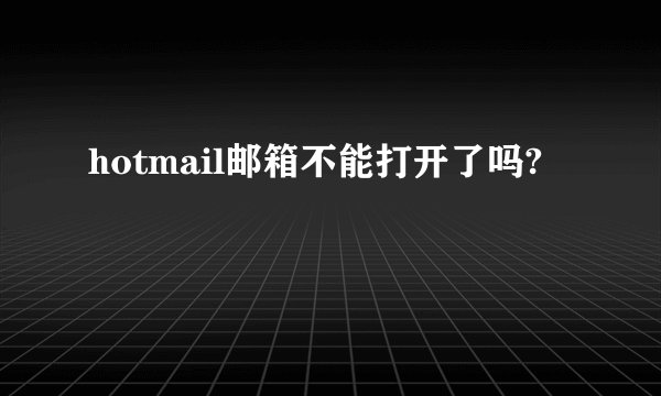 hotmail邮箱不能打开了吗?