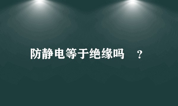 防静电等于绝缘吗﹖?