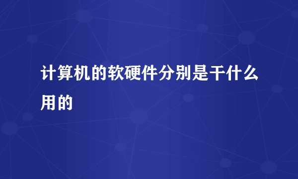 计算机的软硬件分别是干什么用的