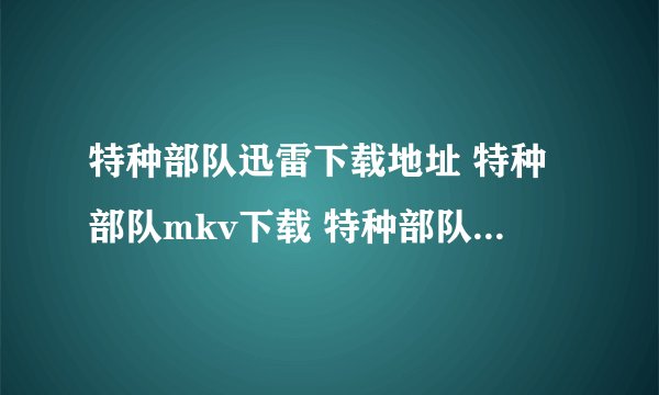 特种部队迅雷下载地址 特种部队mkv下载 特种部队高清国语版下载