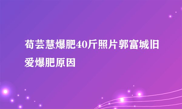 苟芸慧爆肥40斤照片郭富城旧爱爆肥原因