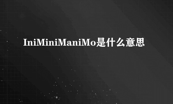 IniMiniManiMo是什么意思
