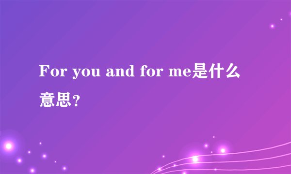 For you and for me是什么意思？