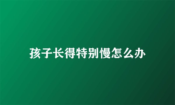 孩子长得特别慢怎么办