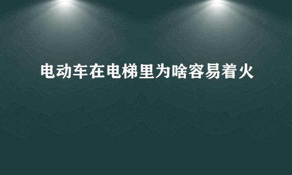 电动车在电梯里为啥容易着火