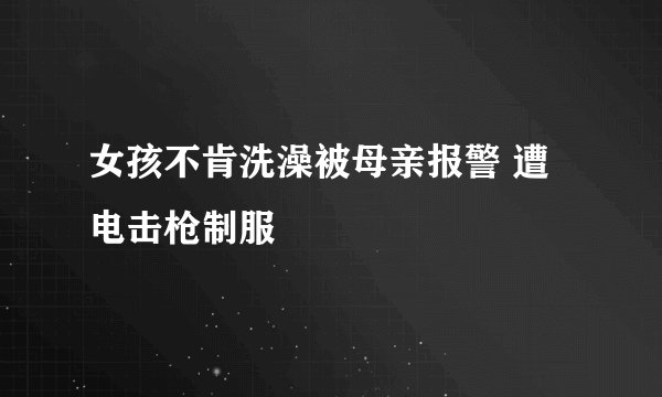 女孩不肯洗澡被母亲报警 遭电击枪制服