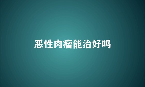 恶性肉瘤能治好吗