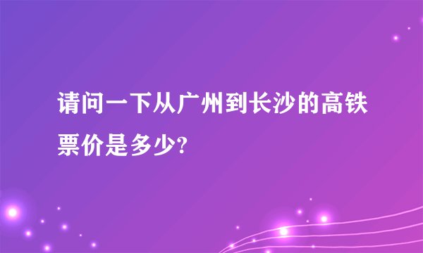请问一下从广州到长沙的高铁票价是多少?
