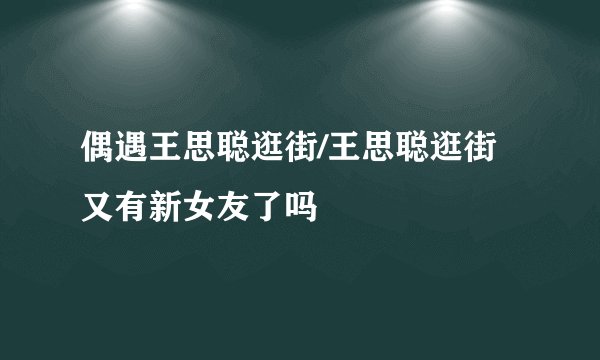 偶遇王思聪逛街/王思聪逛街又有新女友了吗