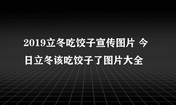2019立冬吃饺子宣传图片 今日立冬该吃饺子了图片大全