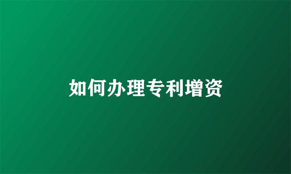 如何办理专利增资