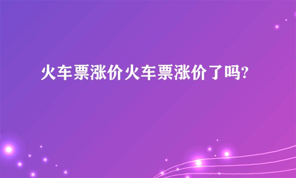 火车票涨价火车票涨价了吗?