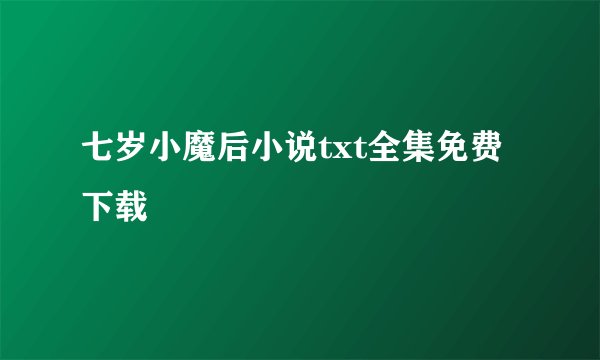 七岁小魔后小说txt全集免费下载