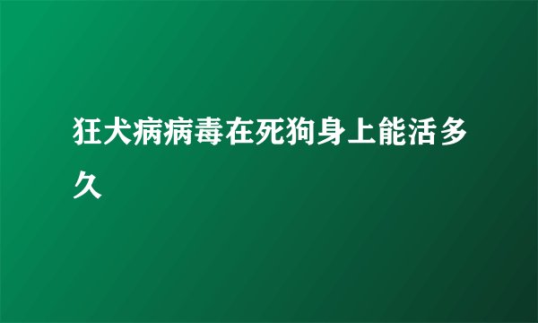 狂犬病病毒在死狗身上能活多久