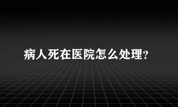 病人死在医院怎么处理？