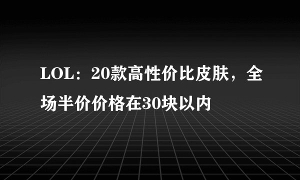 LOL：20款高性价比皮肤，全场半价价格在30块以内