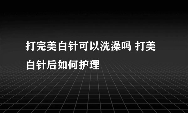 打完美白针可以洗澡吗 打美白针后如何护理