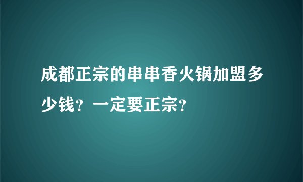 成都正宗的串串香火锅加盟多少钱?一定要正宗?