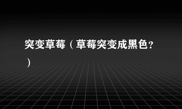 突变草莓(草莓突变成黑色?)