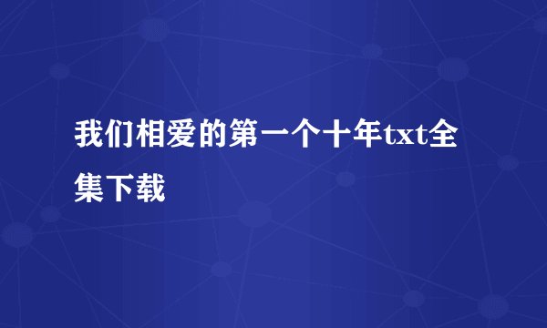 我们相爱的第一个十年txt全集下载