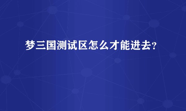 梦三国测试区怎么才能进去？