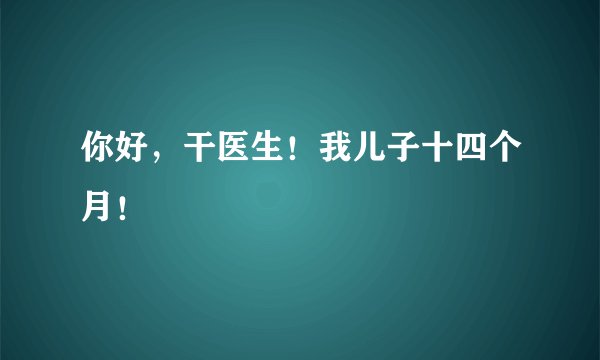 你好，干医生！我儿子十四个月！