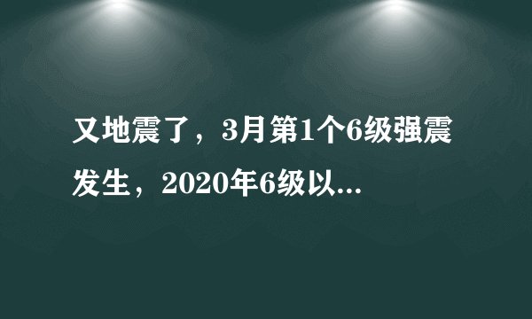 又地震了，3月第1个6级强震发生，2020年6级以上地震总计17次