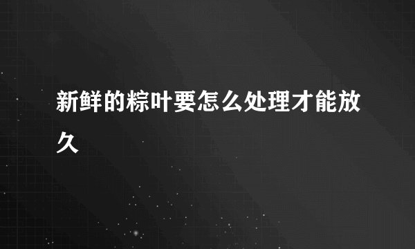 新鲜的粽叶要怎么处理才能放久