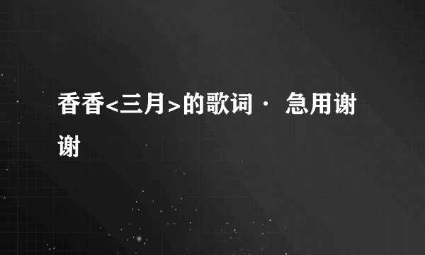 香香<三月>的歌词· 急用谢谢