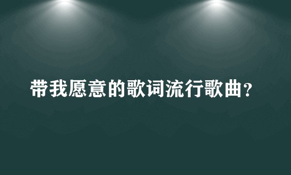 带我愿意的歌词流行歌曲？