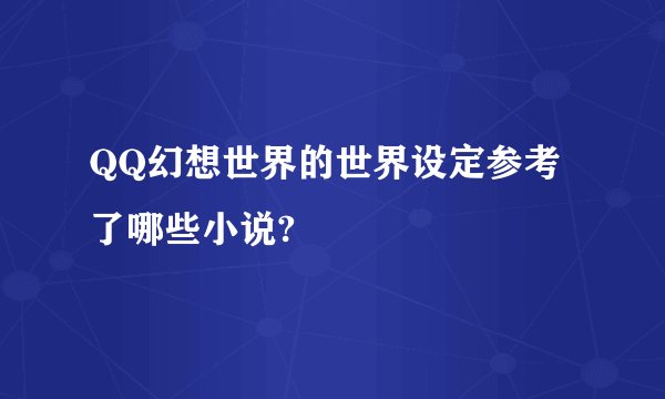 QQ幻想世界的世界设定参考了哪些小说?