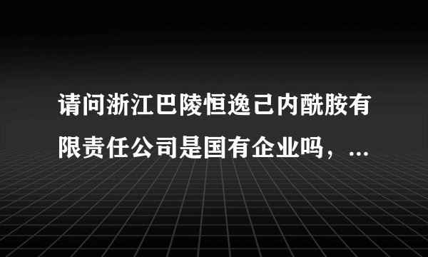 请问浙江巴陵恒逸己内酰胺有限责任公司是国有企业吗，里面的员工待遇怎么样，工作制度和作息时间安排怎样？