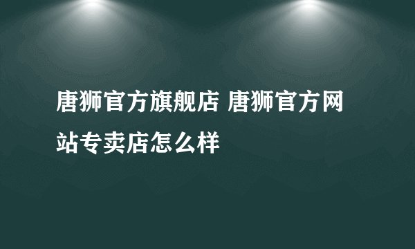 唐狮官方旗舰店 唐狮官方网站专卖店怎么样