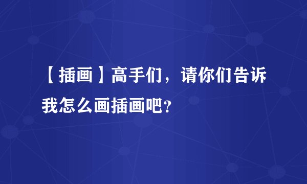 【插画】高手们，请你们告诉我怎么画插画吧？