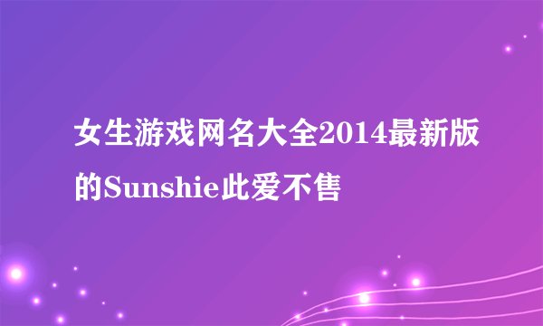 女生游戏网名大全2014最新版的Sunshie此爱不售