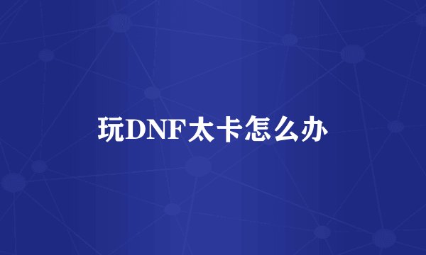 玩DNF太卡怎么办