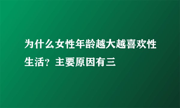 为什么女性年龄越大越喜欢性生活？主要原因有三