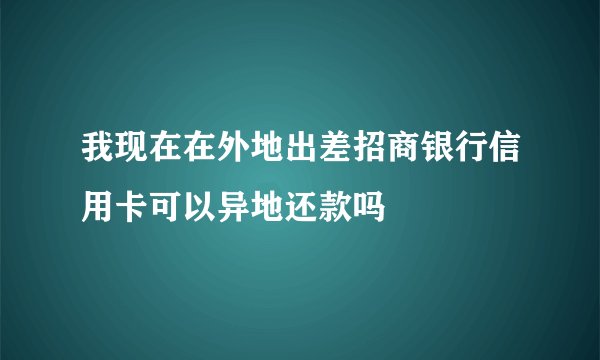 我现在在外地出差招商银行信用卡可以异地还款吗